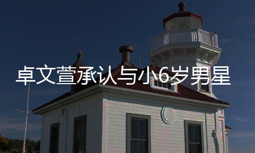 萱承小6星恋卓文计划结婚认与否认爱 岁男生子